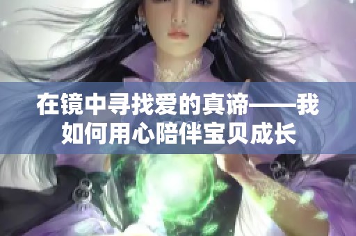 在镜中寻找爱的真谛——我如何用心陪伴宝贝成长