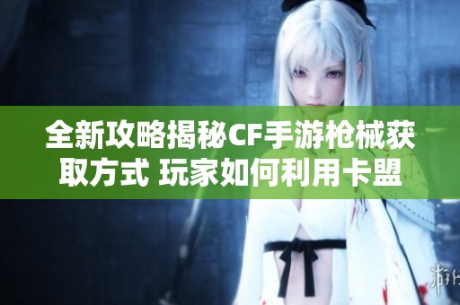 全新攻略揭秘CF手游枪械获取方式 玩家如何利用卡盟轻松刷枪装备