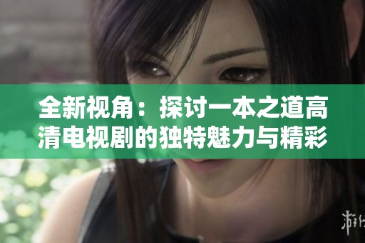全新视角：探讨一本之道高清电视剧的独特魅力与精彩之处