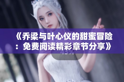 《乔梁与叶心仪的甜蜜冒险：免费阅读精彩章节分享》