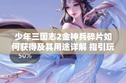 少年三国志2金神兵碎片如何获得及其用途详解 指引玩家提升战斗力