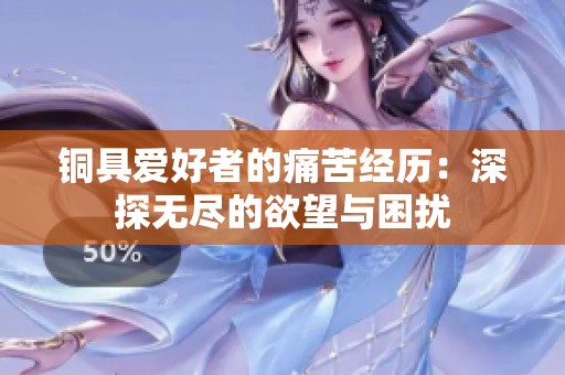 铜具爱好者的痛苦经历：深探无尽的欲望与困扰