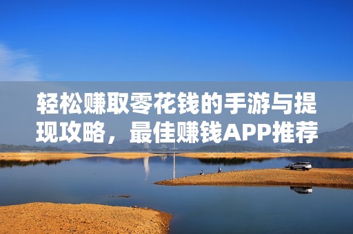 轻松赚取零花钱的手游与提现攻略，最佳赚钱APP推荐