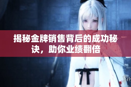 揭秘金牌销售背后的成功秘诀，助你业绩翻倍