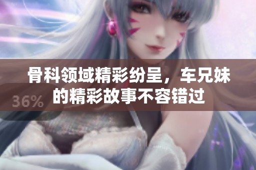骨科领域精彩纷呈，车兄妹的精彩故事不容错过