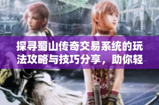 探寻蜀山传奇交易系统的玩法攻略与技巧分享，助你轻松掌握交易乐趣