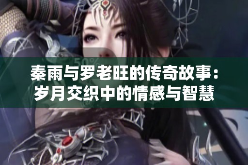 秦雨与罗老旺的传奇故事：岁月交织中的情感与智慧
