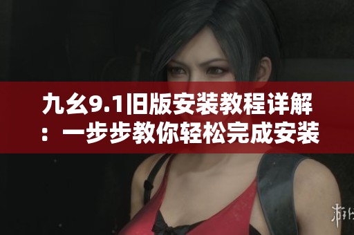 九幺9.1旧版安装教程详解：一步步教你轻松完成安装