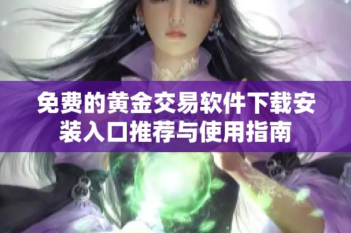 免费的黄金交易软件下载安装入口推荐与使用指南