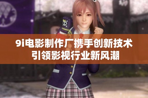 9i电影制作厂携手创新技术 引领影视行业新风潮