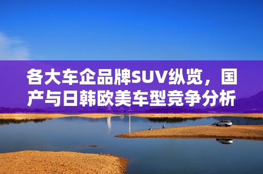 各大车企品牌SUV纵览，国产与日韩欧美车型竞争分析