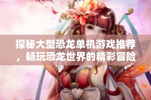 探秘大型恐龙单机游戏推荐，畅玩恐龙世界的精彩冒险大全尽在手游城