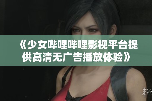 《少女哔哩哔哩影视平台提供高清无广告播放体验》