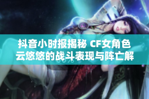 抖音小时报揭秘 CF女角色云悠悠的战斗表现与阵亡解析 游戏攻略详解