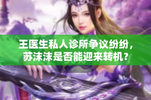 王医生私人诊所争议纷纷，苏沫沫是否能迎来转机？