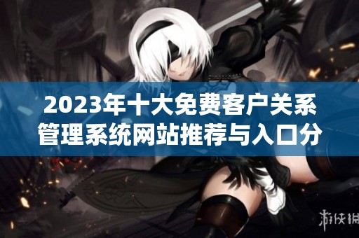 2023年十大免费客户关系管理系统网站推荐与入口分享