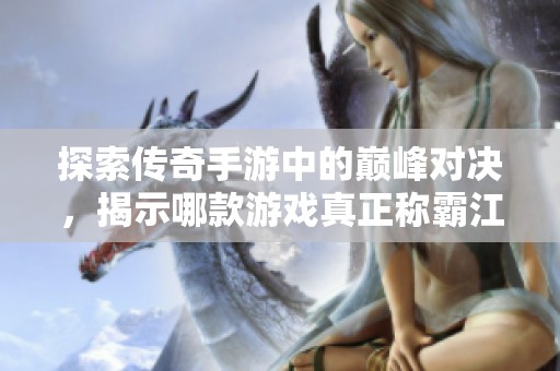 探索传奇手游中的巅峰对决，揭示哪款游戏真正称霸江湖的实力与魅力