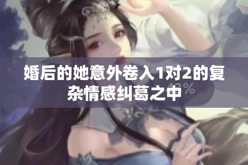 婚后的她意外卷入1对2的复杂情感纠葛之中