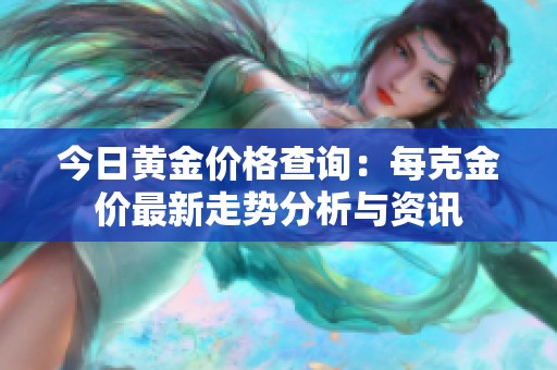 今日黄金价格查询：每克金价最新走势分析与资讯