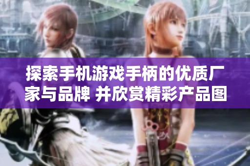 探索手机游戏手柄的优质厂家与品牌 并欣赏精彩产品图片与热帖推荐