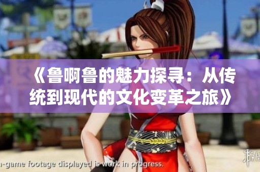 《鲁啊鲁的魅力探寻：从传统到现代的文化变革之旅》