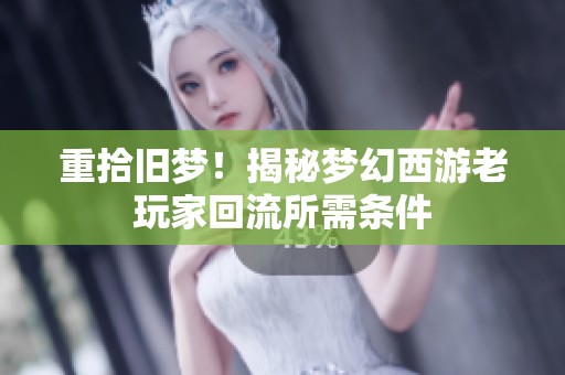 重拾旧梦！揭秘梦幻西游老玩家回流所需条件