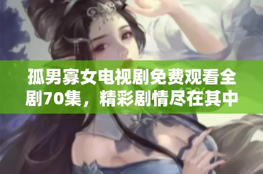 孤男寡女电视剧免费观看全剧70集，精彩剧情尽在其中