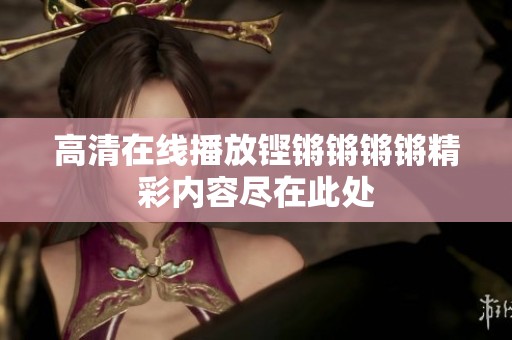 高清在线播放铿锵锵锵锵精彩内容尽在此处