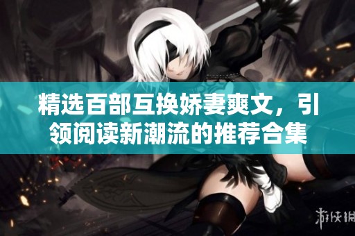 精选百部互换娇妻爽文，引领阅读新潮流的推荐合集