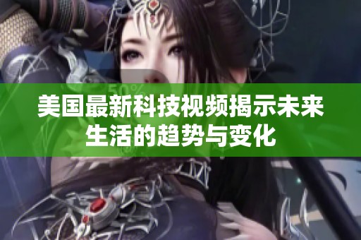 美国最新科技视频揭示未来生活的趋势与变化