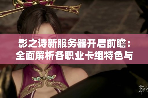 影之诗新服务器开启前瞻：全面解析各职业卡组特色与策略指南