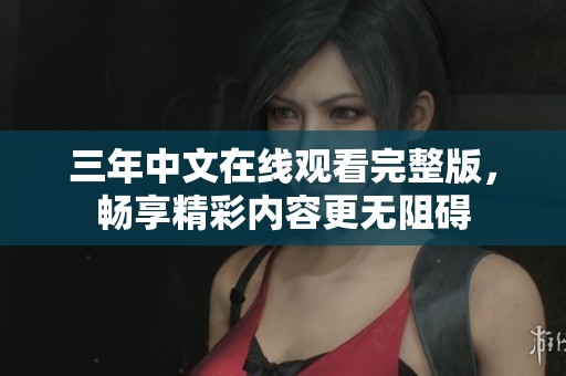 三年中文在线观看完整版，畅享精彩内容更无阻碍