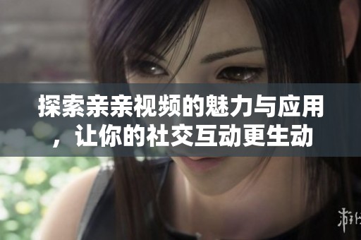 探索亲亲视频的魅力与应用，让你的社交互动更生动