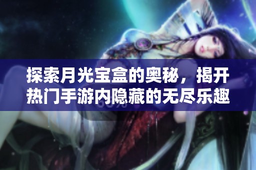 探索月光宝盒的奥秘，揭开热门手游内隐藏的无尽乐趣与神秘世界链接
