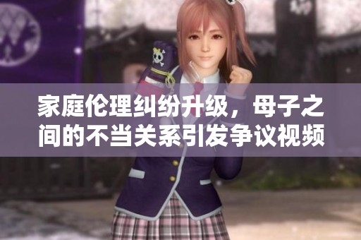 家庭伦理纠纷升级，母子之间的不当关系引发争议视频