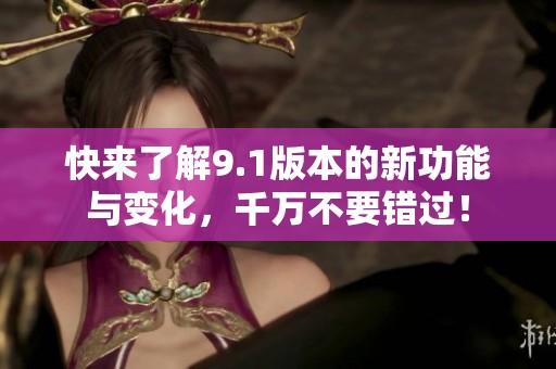 快来了解9.1版本的新功能与变化，千万不要错过！