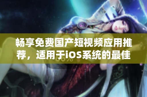 畅享免费国产短视频应用推荐，适用于iOS系统的最佳选择