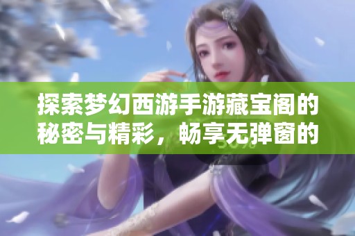 探索梦幻西游手游藏宝阁的秘密与精彩，畅享无弹窗的全新体验解密之旅