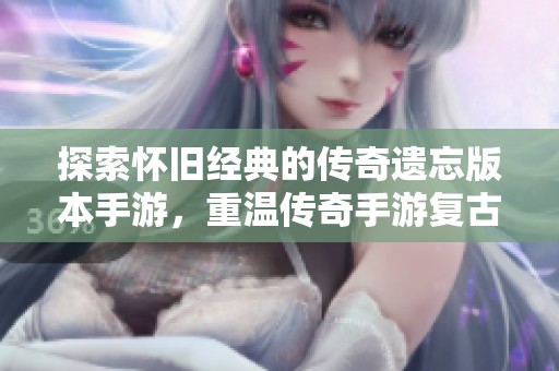 探索怀旧经典的传奇遗忘版本手游，重温传奇手游复古版的魅力与激情