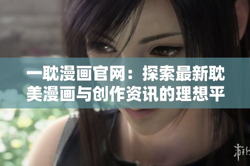 一耽漫画官网：探索最新耽美漫画与创作资讯的理想平台