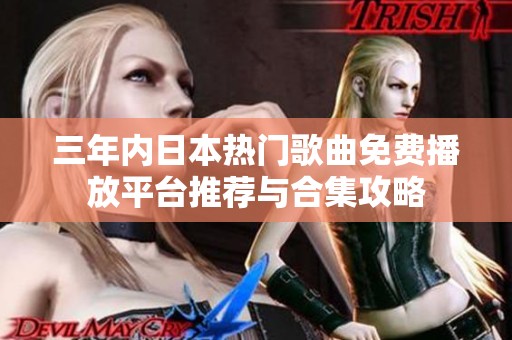三年内日本热门歌曲免费播放平台推荐与合集攻略