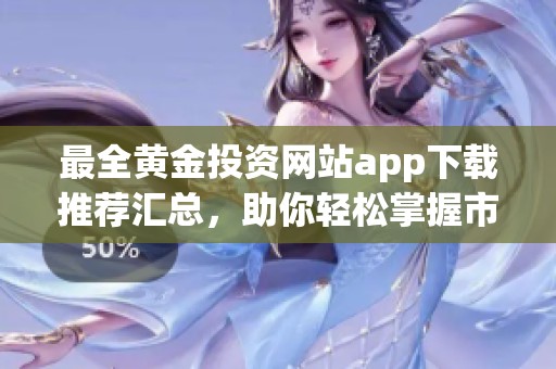 最全黄金投资网站app下载推荐汇总，助你轻松掌握市场动态