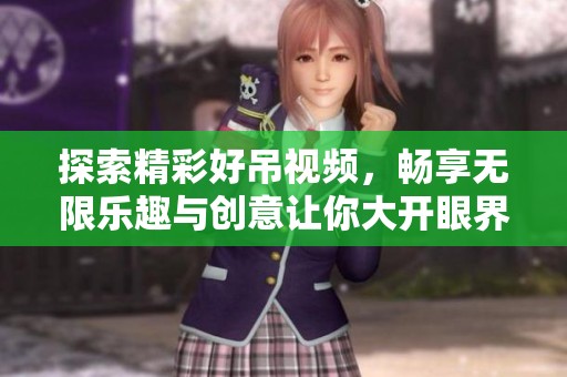 探索精彩好吊视频，畅享无限乐趣与创意让你大开眼界