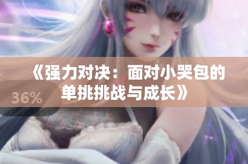 《强力对决：面对小哭包的单挑挑战与成长》