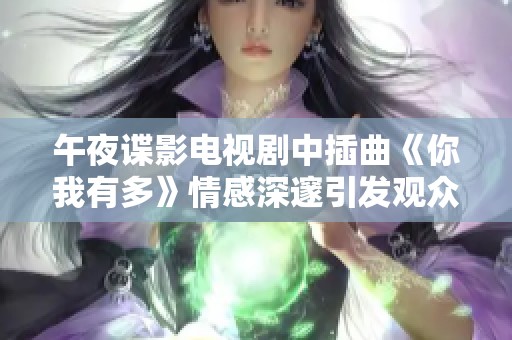 午夜谍影电视剧中插曲《你我有多》情感深邃引发观众共鸣