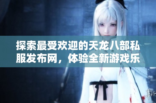 探索最受欢迎的天龙八部私服发布网，体验全新游戏乐趣与精彩活动
