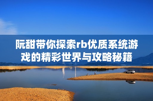 阮甜带你探索rb优质系统游戏的精彩世界与攻略秘籍