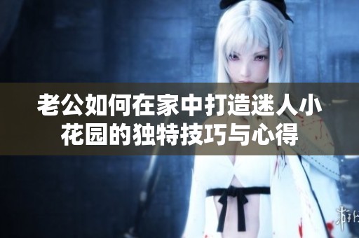 老公如何在家中打造迷人小花园的独特技巧与心得