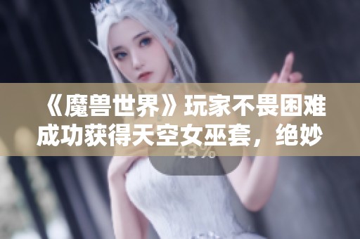 《魔兽世界》玩家不畏困难成功获得天空女巫套，绝妙搭配让人惊叹不已