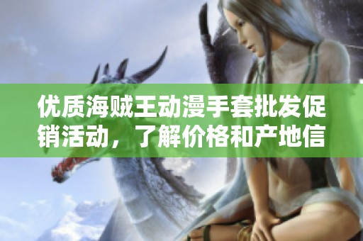 优质海贼王动漫手套批发促销活动，了解价格和产地信息，尽享畅快购物体验